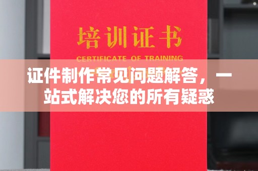 垣曲证件制作常见问题解答，一站式解决您的所有疑惑