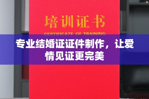 垣曲专业结婚证证件制作，让爱情见证更完美