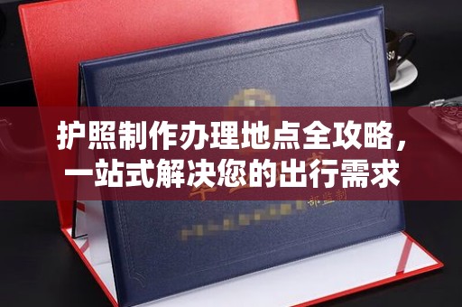 垣曲护照制作办理地点全攻略，一站式解决您的出行需求
