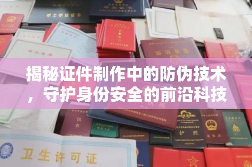 垣曲揭秘证件制作中的防伪技术，守护身份安全的前沿科技