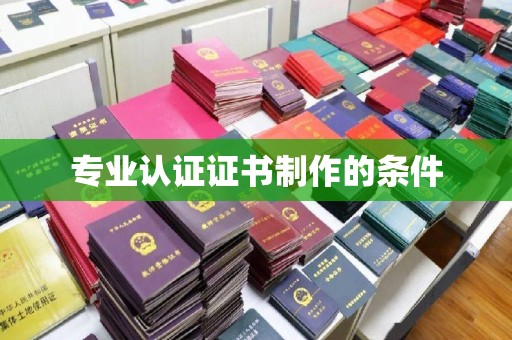 垣曲专业认证证书制作的条件