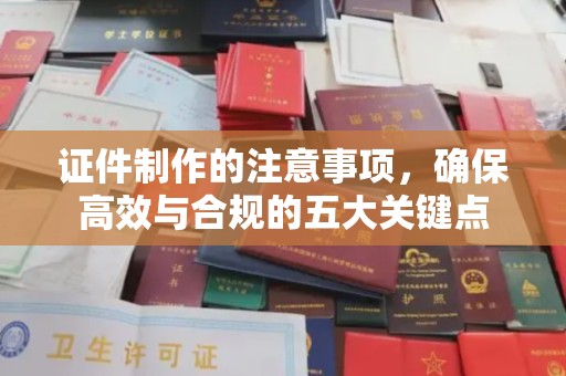 垣曲证件制作的注意事项，确保高效与合规的五大关键点
