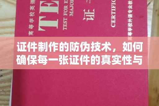 垣曲证件制作的防伪技术，如何确保每一张证件的真实性与安全性