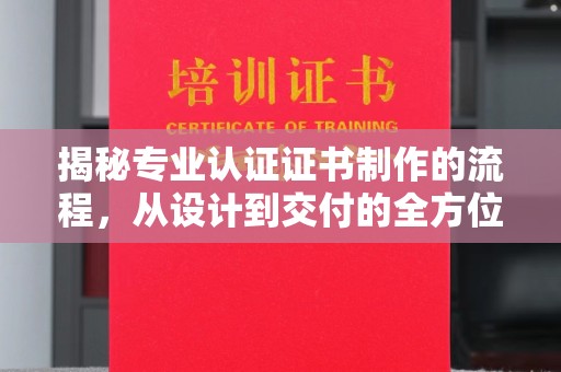 垣曲揭秘专业认证证书制作的流程，从设计到交付的全方位指南