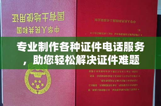 垣曲专业制作各种证件电话服务，助您轻松解决证件难题