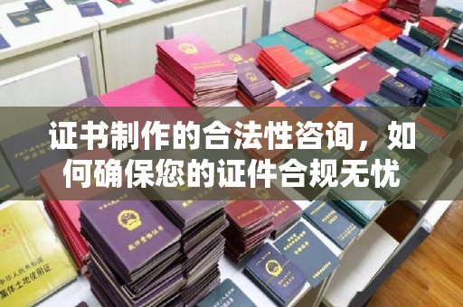 垣曲证书制作的合法性咨询，如何确保您的证件合规无忧