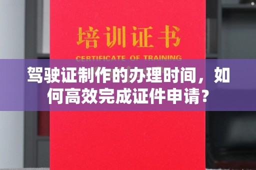 垣曲驾驶证制作的办理时间，如何高效完成证件申请？