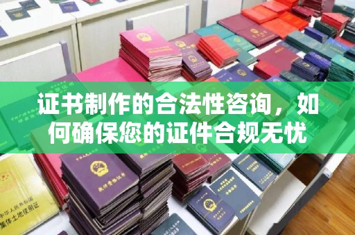 垣曲证书制作的合法性咨询，如何确保您的证件合规无忧