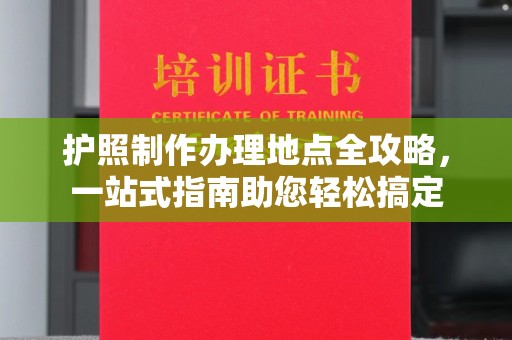 垣曲护照制作办理地点全攻略，一站式指南助您轻松搞定